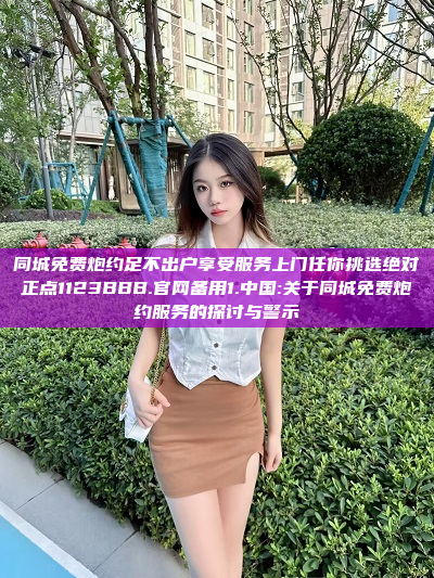 同城免费炮约足不出户享受服务上门任你挑选绝对正点1123BBB.官网备用1.中国:关于同城免费炮约服务的探讨与警示