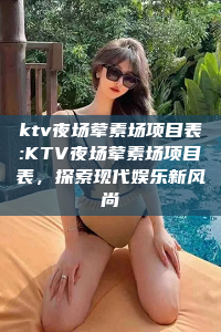 ktv夜场荤素场项目表:KTV夜场荤素场项目表，探索现代娱乐新风尚