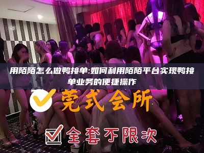 用陌陌怎么做鸭接单:如何利用陌陌平台实现鸭接单业务的便捷操作