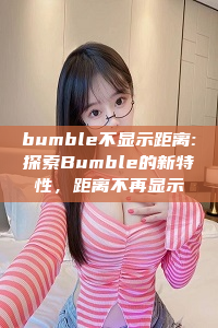 bumble不显示距离:探索Bumble的新特性，距离不再显示