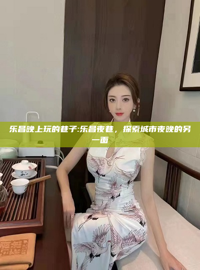 乐昌晚上玩的巷子:乐昌夜巷，探索城市夜晚的另一面