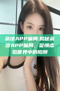 茶馆APP骗局:揭秘茶馆APP骗局，警惕虚拟世界中的陷阱