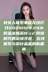 找女人联系电话在线打开20241124.24小时品鉴新茶叶.cc:网络时代的茶缘寻觅，在线联系与茶叶品鉴的新篇章