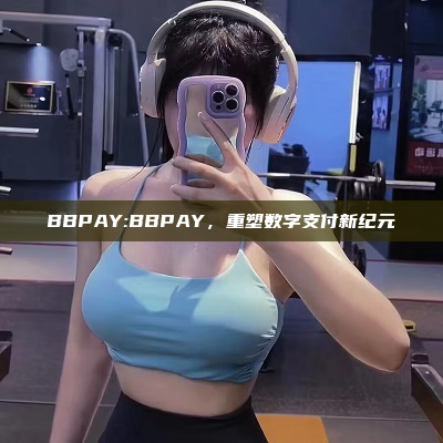 BBPAY:BBPAY，重塑数字支付新纪元