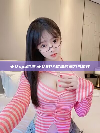 美女spa推油:美女SPA推油的魅力与功效