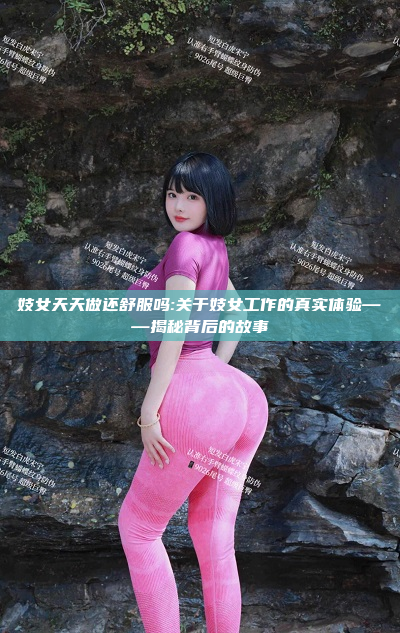 妓女天天做还舒服吗:关于妓女工作的真实体验——揭秘背后的故事