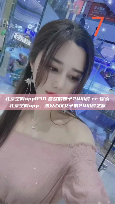 北京空降app1130.喜欢的妹子24小时.cc:探索北京空降app，遇见心仪女子的24小时之旅