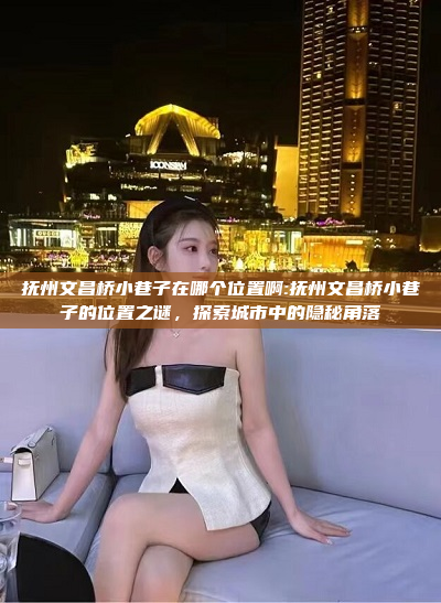 抚州文昌桥小巷子在哪个位置啊:抚州文昌桥小巷子的位置之谜，探索城市中的隐秘角落