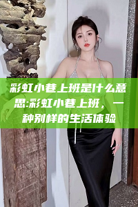 彩虹小巷上班是什么意思:彩虹小巷上班，一种别样的生活体验