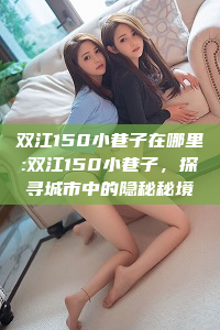 双江150小巷子在哪里:双江150小巷子，探寻城市中的隐秘秘境