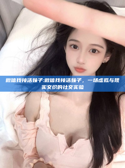 微信找接活妹子:微信找接活妹子，一场虚拟与现实交织的社交实验