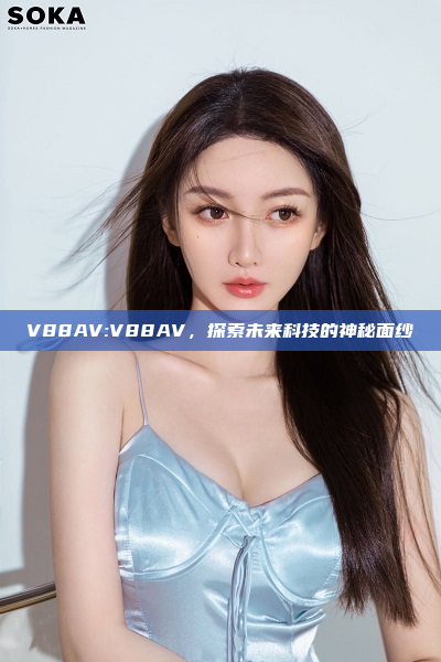 V88AV:V88AV，探索未来科技的神秘面纱