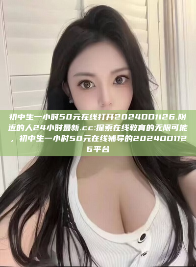 初中生一小时50元在线打开2024DD1126.附近的人24小时最新.cc:探索在线教育的无限可能，初中生一小时50元在线辅导的2024DD1126平台