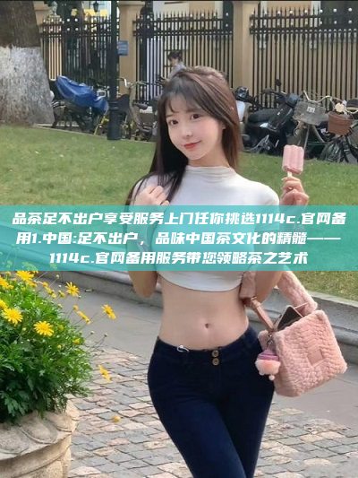 品茶足不出户享受服务上门任你挑选1114c.官网备用1.中国:足不出户，品味中国茶文化的精髓——1114c.官网备用服务带您领略茶之艺术