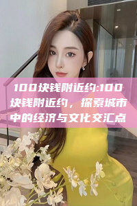 100块钱附近约:100块钱附近约，探索城市中的经济与文化交汇点