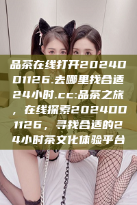 品茶在线打开2024DD1126.去哪里找合适24小时.cc:品茶之旅，在线探索2024DD1126，寻找合适的24小时茶文化体验平台