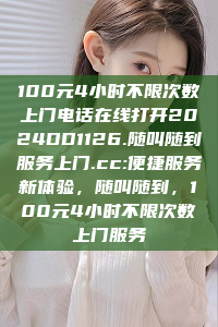 100元4小时不限次数上门电话在线打开2024DD1126.随叫随到服务上门.cc:便捷服务新体验，随叫随到，100元4小时不限次数上门服务