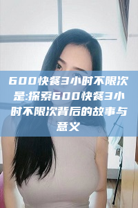 600快餐3小时不限次是:探索600快餐3小时不限次背后的故事与意义