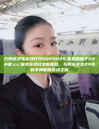 约附近学生在线打开20241124.喜欢的妹子24小时.cc:探索在线社交新体验，与附近学生24小时不间断的互动之旅