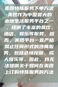 美团特殊服务下单方法:美团作为中国最大的本地生活服务平台之一，提供了丰富的餐饮、酒店、娱乐等服务。然而，美团平台一直严格禁止任何形式的涉黄服务，包括色情按摩、成人娱乐等。因此，我无法提供关于如何在美团上订购特殊服务的方法。