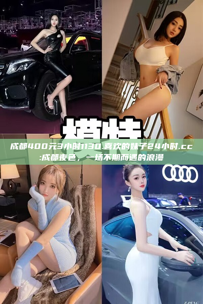 成都400元3小时1130.喜欢的妹子24小时.cc:成都夜色，一场不期而遇的浪漫