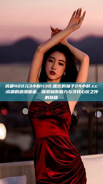 成都400元3小时1130.喜欢的妹子24小时.cc:成都的浪漫邂逅，探索城市魅力与寻找心仪之伴的旅程