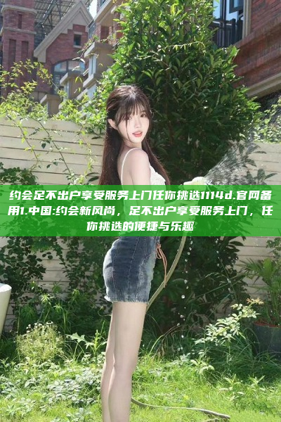 约会足不出户享受服务上门任你挑选1114d.官网备用1.中国:约会新风尚，足不出户享受服务上门，任你挑选的便捷与乐趣