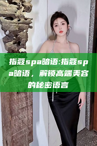 指蔻spa暗语:指蔻spa暗语，解锁高端美容的秘密语言