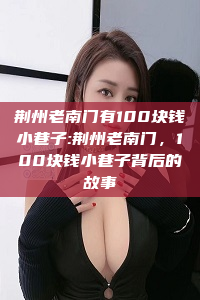 荆州老南门有100块钱小巷子:荆州老南门，100块钱小巷子背后的故事