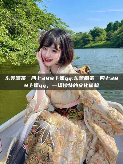 东莞喝茶二四七399上课qq:东莞喝茶二四七399上课qq，一场独特的文化体验