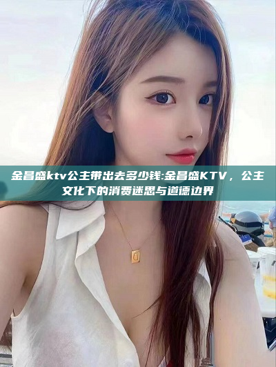 金昌盛ktv公主带出去多少钱:金昌盛KTV，公主文化下的消费迷思与道德边界