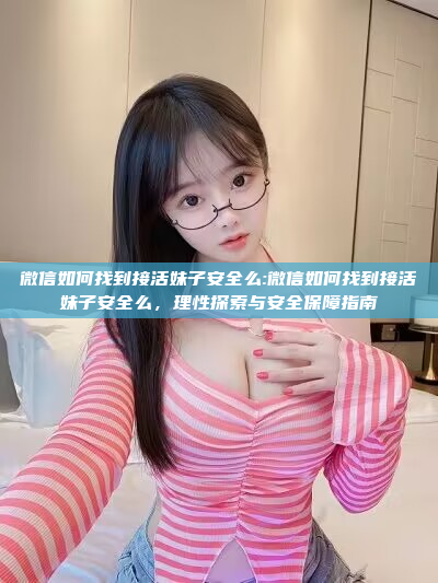 微信如何找到接活妹子安全么:微信如何找到接活妹子安全么，理性探索与安全保障指南