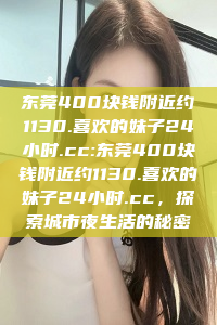 东莞400块钱附近约1130.喜欢的妹子24小时.cc:东莞400块钱附近约1130.喜欢的妹子24小时.cc，探索城市夜生活的秘密