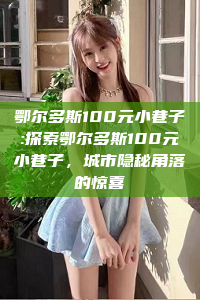 鄂尔多斯100元小巷子:探索鄂尔多斯100元小巷子，城市隐秘角落的惊喜