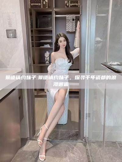 景德镇约妹子:景德镇约妹子，探寻千年瓷都的浪漫邂逅