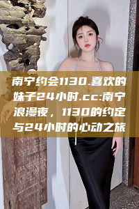 南宁约会1130.喜欢的妹子24小时.cc:南宁浪漫夜，1130的约定与24小时的心动之旅