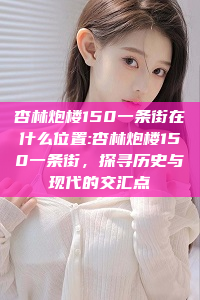 杏林炮楼150一条街在什么位置:杏林炮楼150一条街，探寻历史与现代的交汇点