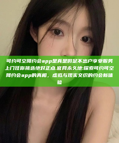 可约可空降约会app是真是假足不出户享受服务上门任你挑选绝对正点.官网永久地:探索可约可空降约会app的真相，虚拟与现实交织的约会新体验