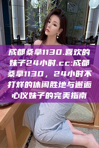 成都桑拿1130.喜欢的妹子24小时.cc:成都桑拿1130，24小时不打烊的休闲胜地与邂逅心仪妹子的完美指南