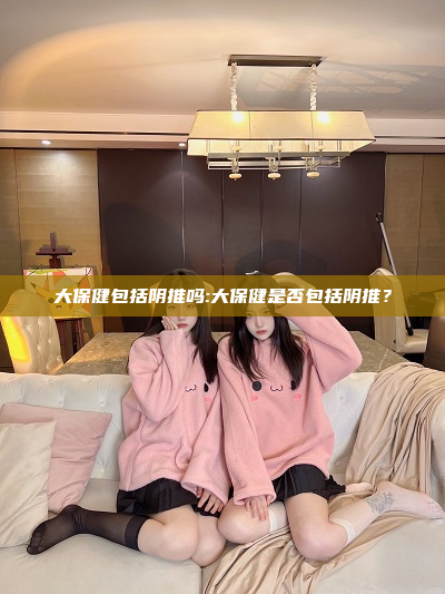 大保健包括阴推吗:大保健是否包括阴推？