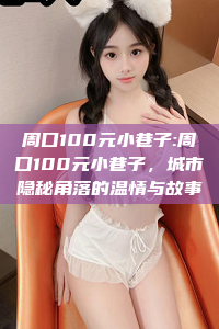 周口100元小巷子:周口100元小巷子，城市隐秘角落的温情与故事