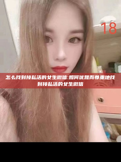 怎么找到接私活的女生微信:如何优雅而尊重地找到接私活的女生微信