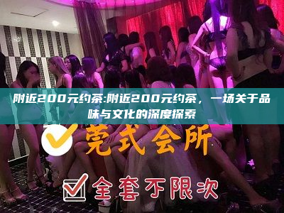 附近200元约茶:附近200元约茶，一场关于品味与文化的深度探索