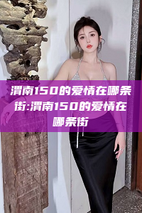 渭南150的爱情在哪条街:渭南150的爱情在哪条街