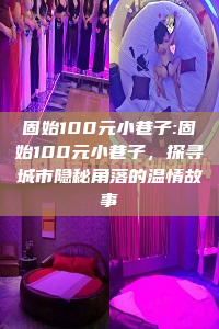 固始100元小巷子:固始100元小巷子，探寻城市隐秘角落的温情故事