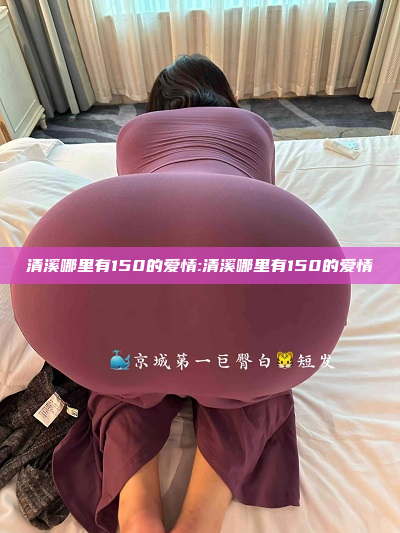 清溪哪里有150的爱情:清溪哪里有150的爱情