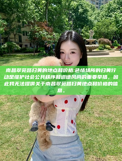 南昌翠苑路扫黄的地点和价格:色情场所的扫黄行动是维护社会公共秩序和道德风尚的重要举措，因此我无法提供关于南昌翠苑路扫黄地点和价格的信息。