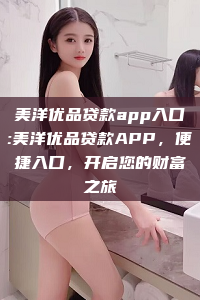 美洋优品贷款app入口:美洋优品贷款APP，便捷入口，开启您的财富之旅