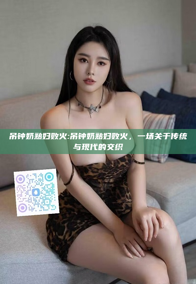 吊钟奶熟妇败火:吊钟奶熟妇败火，一场关于传统与现代的交织