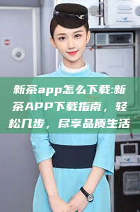 新茶app怎么下载:新茶APP下载指南，轻松几步，尽享品质生活